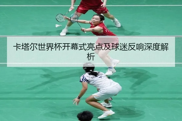 卡塔尔世界杯开幕式亮点及球迷反响深度解析